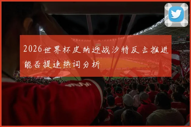 2026世界杯皮纳迎战沙特反击推进能否提速热词分析
