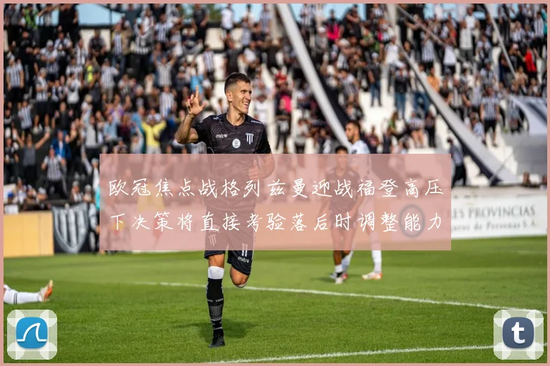 欧冠焦点战格列兹曼迎战福登高压下决策将直接考验落后时调整能力