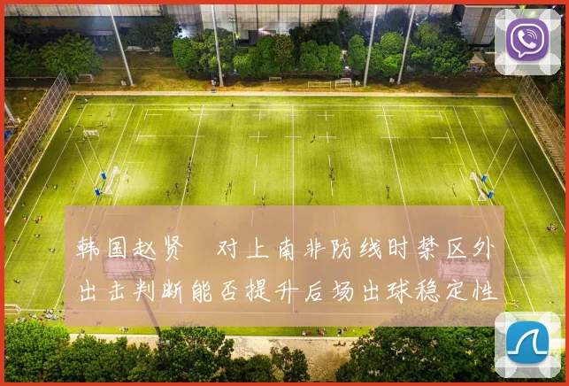 韩国赵贤祐对上南非防线时禁区外出击判断能否提升后场出球稳定性