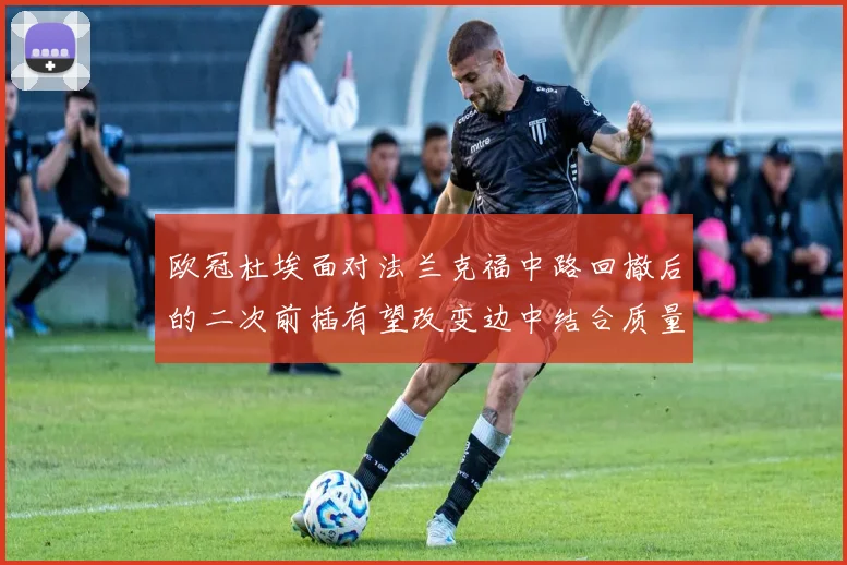 欧冠杜埃面对法兰克福中路回撤后的二次前插有望改变边中结合质量