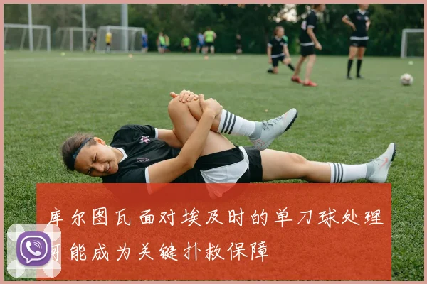 库尔图瓦面对埃及时的单刀球处理可能成为关键扑救保障