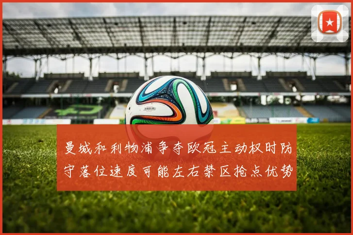 曼城和利物浦争夺欧冠主动权时防守落位速度可能左右禁区抢点优势
