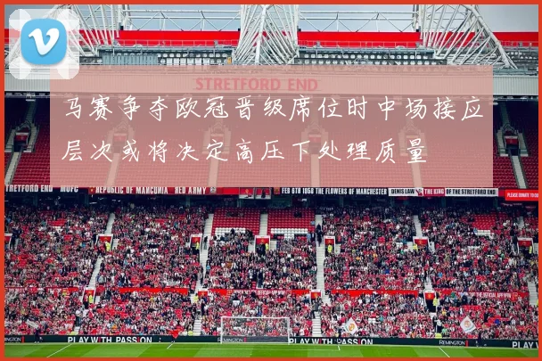 马赛争夺欧冠晋级席位时中场接应层次或将决定高压下处理质量