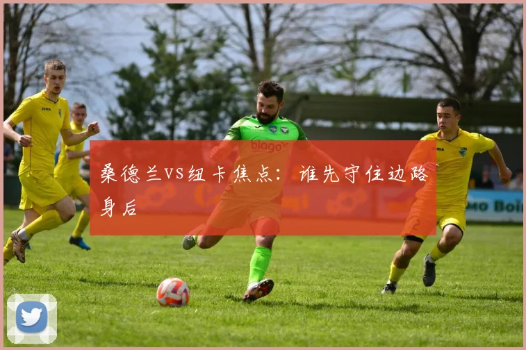 桑德兰vs纽卡焦点：谁先守住边路身后