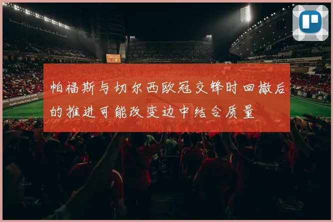 帕福斯与切尔西欧冠交锋时回撤后的推进可能改变边中结合质量