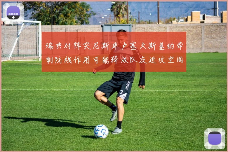 瑞典对阵突尼斯库卢塞夫斯基的牵制防线作用可能释放队友进攻空间