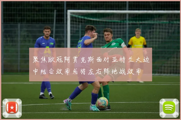 聚焦欧冠阿贾克斯面对亚特兰大边中结合效率或将左右阵地战效率