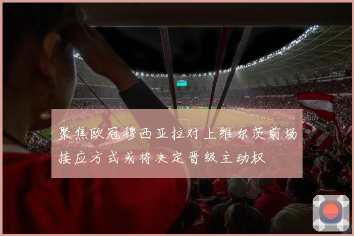 聚焦欧冠穆西亚拉对上维尔茨前场接应方式或将决定晋级主动权
