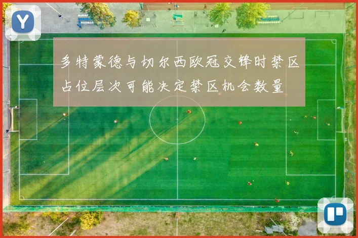 多特蒙德与切尔西欧冠交锋时禁区占位层次可能决定禁区机会数量