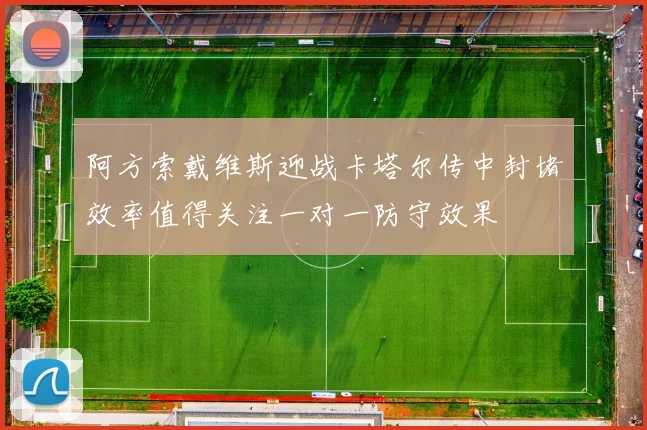 阿方索戴维斯迎战卡塔尔传中封堵效率值得关注一对一防守效果