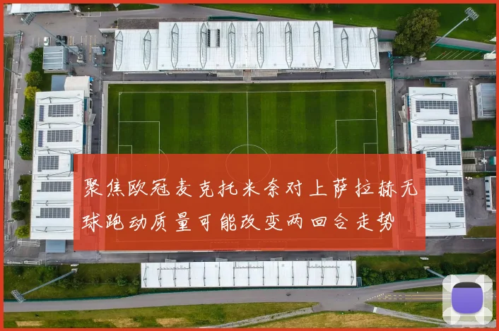 聚焦欧冠麦克托米奈对上萨拉赫无球跑动质量可能改变两回合走势