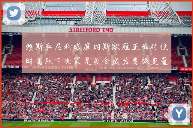 赖斯和尼科威廉姆斯欧冠正面对位时高压下决策是否会成为晋级变量
