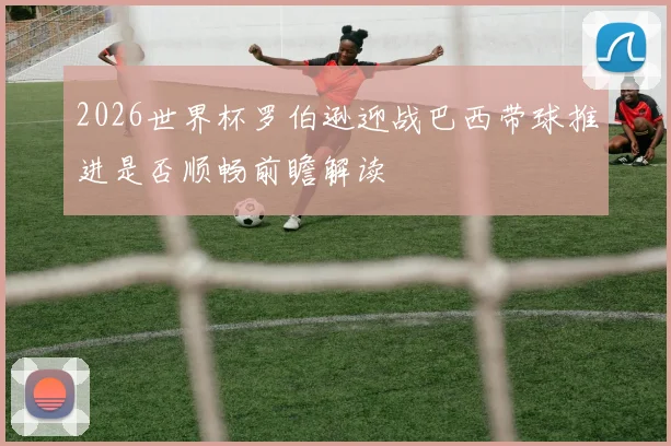 2026世界杯罗伯逊迎战巴西带球推进是否顺畅前瞻解读