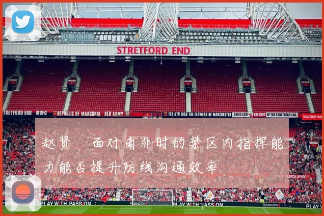 赵贤祐面对南非时的禁区内指挥能力能否提升防线沟通效率