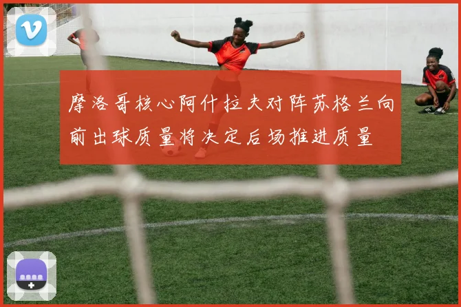 摩洛哥核心阿什拉夫对阵苏格兰向前出球质量将决定后场推进质量