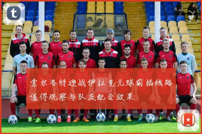 索尔洛特迎战伊拉克无球前插线路值得观察与队友配合效果